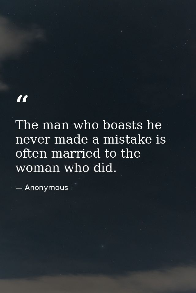 The man who boasts he never made a mistake is often married to the woman who did. — Anonymous