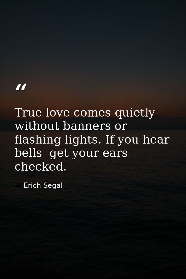 True love comes quietly  without banners or flashing lights. If you hear bells  get your ears checked. — Erich Segal