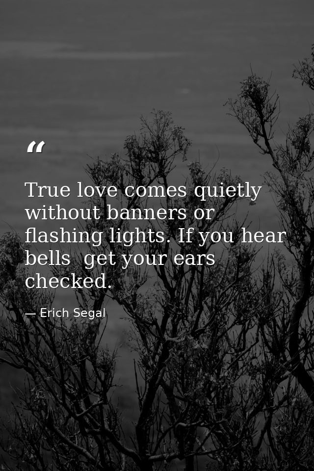 True love comes quietly  without banners or flashing lights. If you hear bells  get your ears checked. — Erich Segal