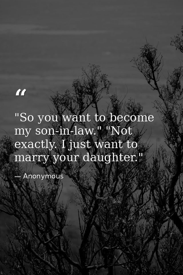 "So you want to become my son-in-law." "Not exactly. I just want to marry your daughter." — Anonymous