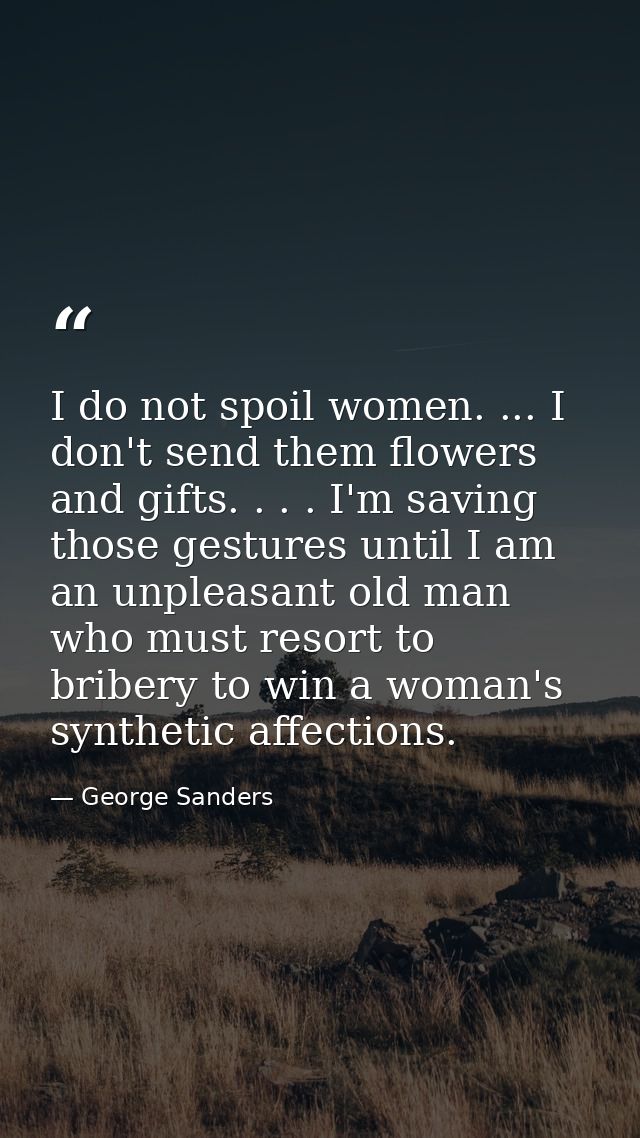 I do not spoil women. ... I don't send them flowers and gifts. . . . I'm saving those gestures until I am an unpleasant  — George Sanders