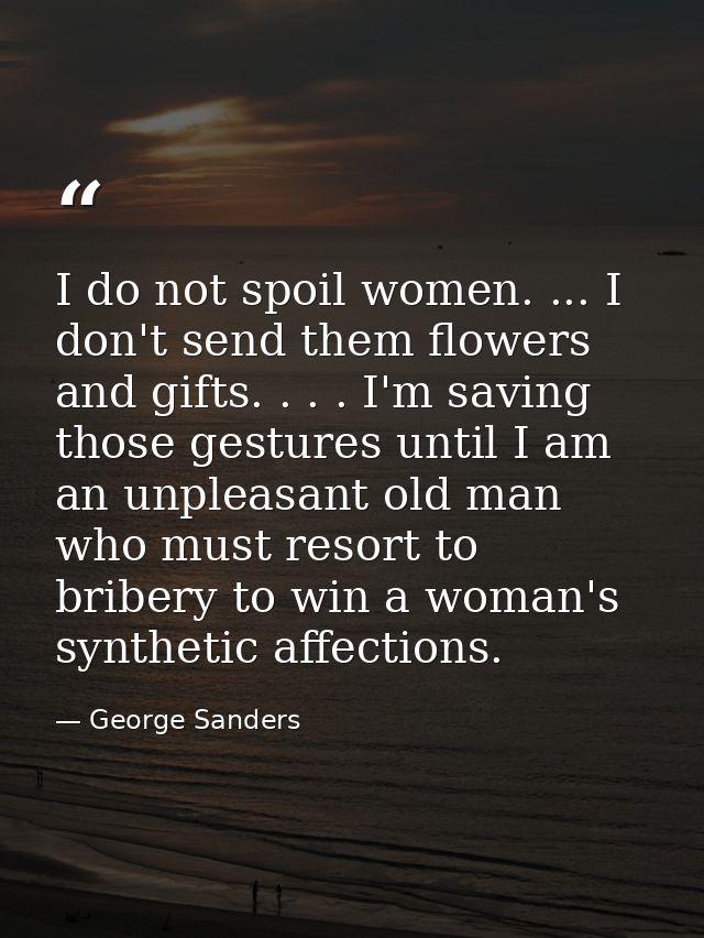 I do not spoil women. ... I don't send them flowers and gifts. . . . I'm saving those gestures until I am an unpleasant  — George Sanders