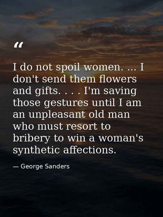 I do not spoil women. ... I don't send them flowers and gifts. . . . I'm saving those gestures until I am an unpleasant  — George Sanders