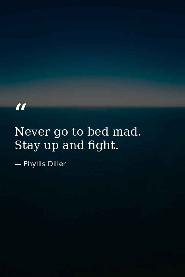 Never go to bed mad. Stay up and fight. — Phyllis Diller