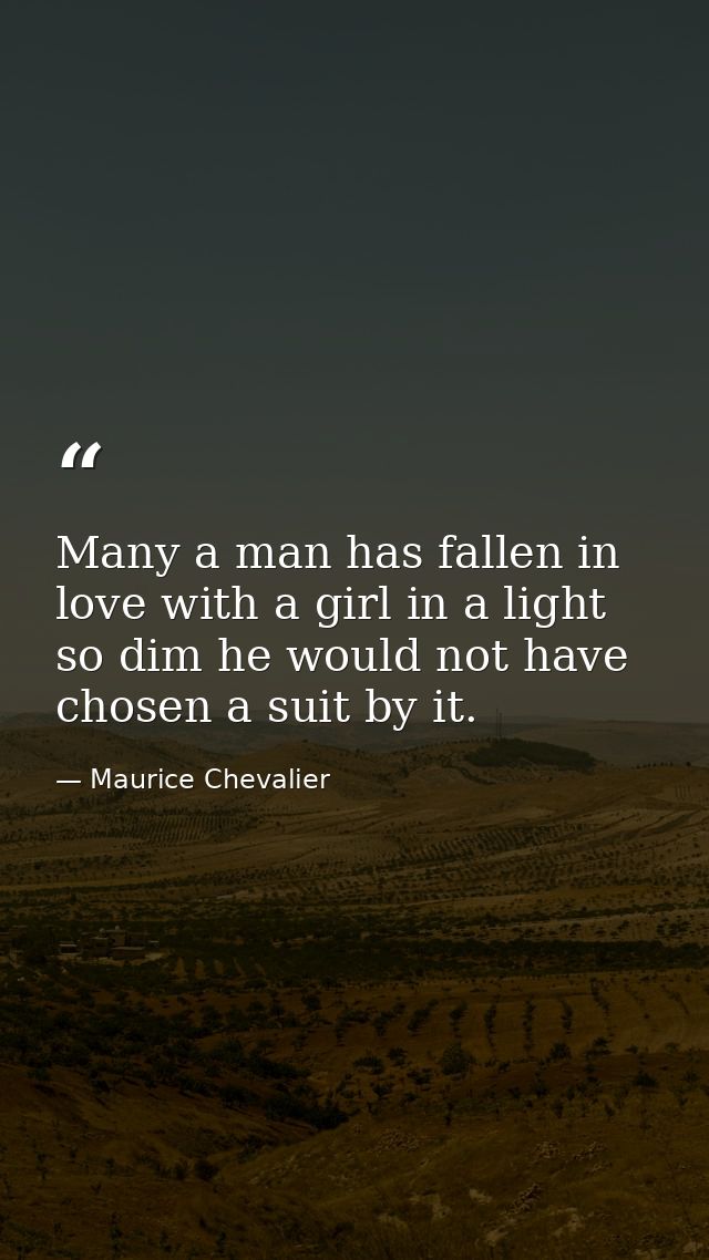 Many a man has fallen in love with a girl in a light so dim he would not have chosen a suit by it. — Maurice Chevalier
