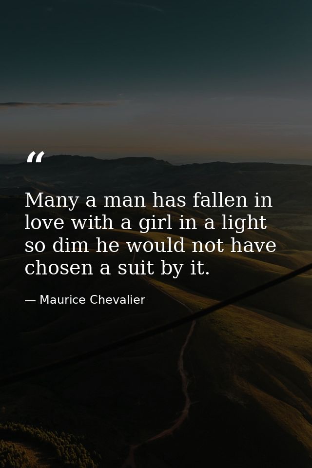 Many a man has fallen in love with a girl in a light so dim he would not have chosen a suit by it. — Maurice Chevalier