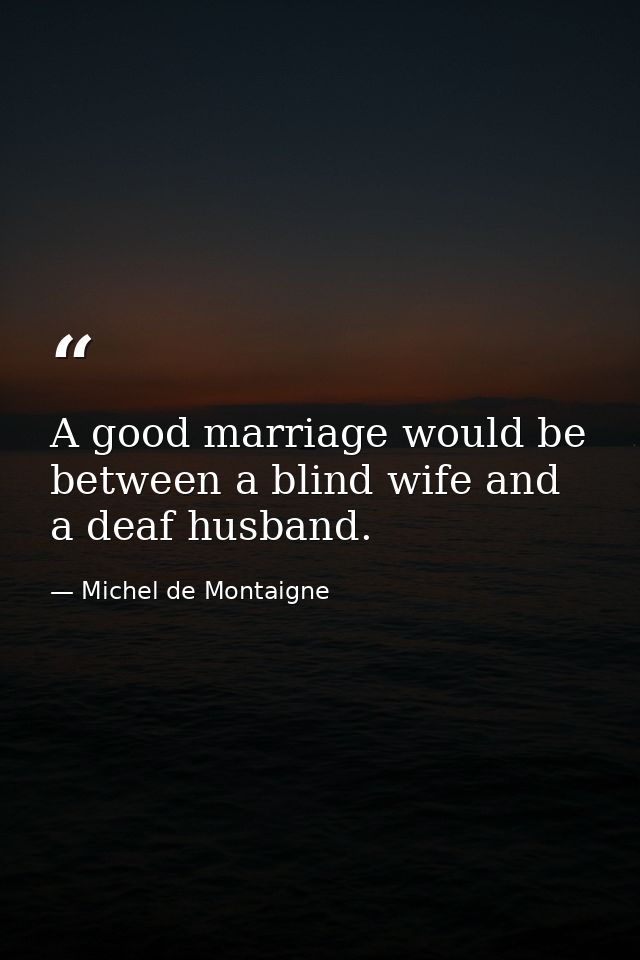 A good marriage would be between a blind wife and a deaf husband. — Michel de Montaigne