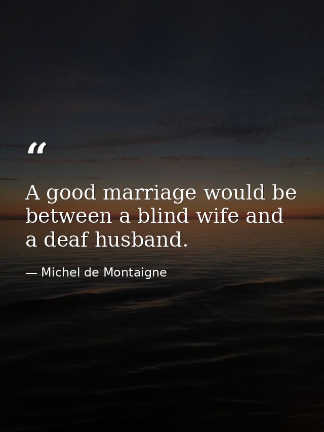 A good marriage would be between a blind wife and a deaf husband. — Michel de Montaigne