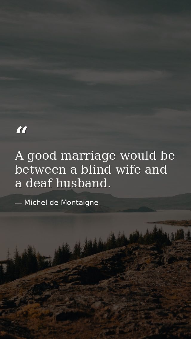 A good marriage would be between a blind wife and a deaf husband. — Michel de Montaigne