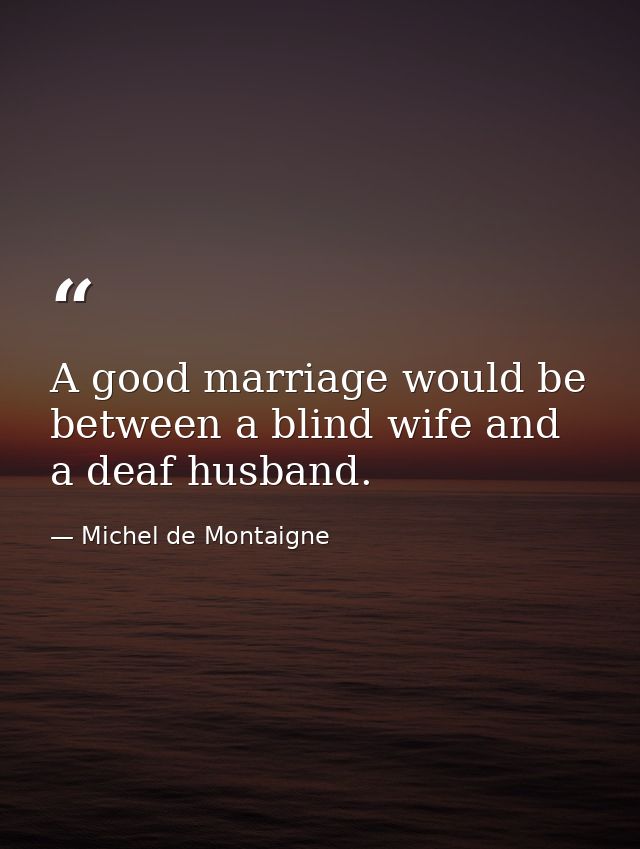 A good marriage would be between a blind wife and a deaf husband. — Michel de Montaigne