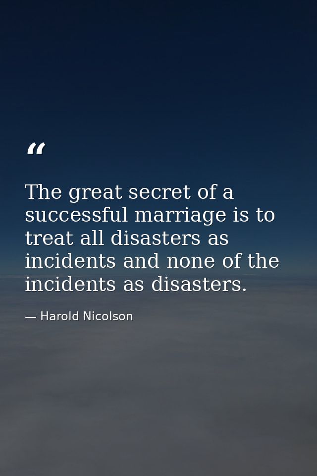 The great secret of a successful marriage is to treat all disasters as incidents and none of the incidents as disasters. — Harold Nicolson