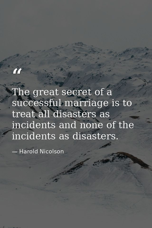 The great secret of a successful marriage is to treat all disasters as incidents and none of the incidents as disasters. — Harold Nicolson
