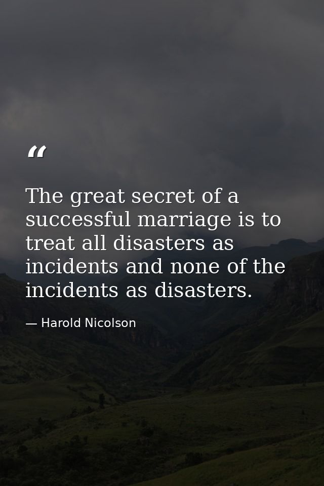 The great secret of a successful marriage is to treat all disasters as incidents and none of the incidents as disasters. — Harold Nicolson