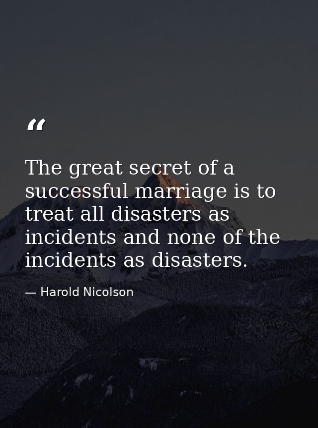 The great secret of a successful marriage is to treat all disasters as incidents and none of the incidents as disasters. — Harold Nicolson