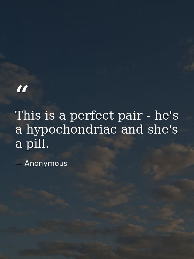 This is a perfect pair - he's a hypochondriac and she's a pill. — Anonymous