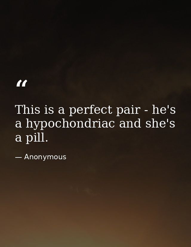 This is a perfect pair - he's a hypochondriac and she's a pill. — Anonymous