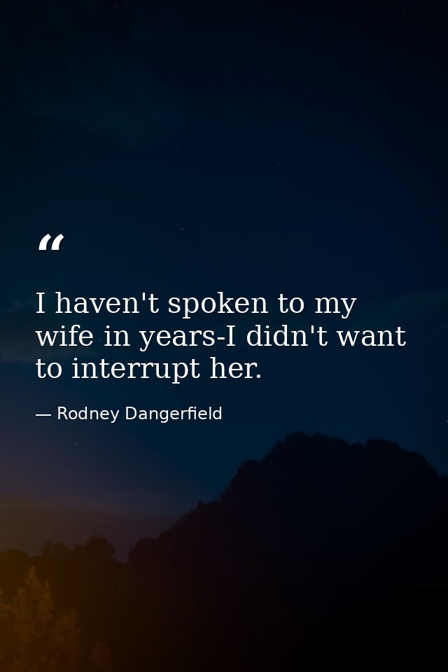 I haven't spoken to my wife in years-I didn't want to interrupt her. — Rodney Dangerfield