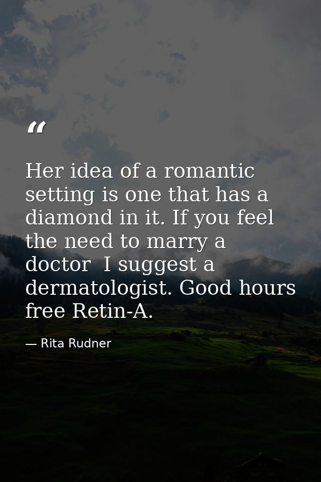 Her idea of a romantic setting is one that has a diamond in it. If you feel the need to marry a doctor  I suggest a derm — Rita Rudner