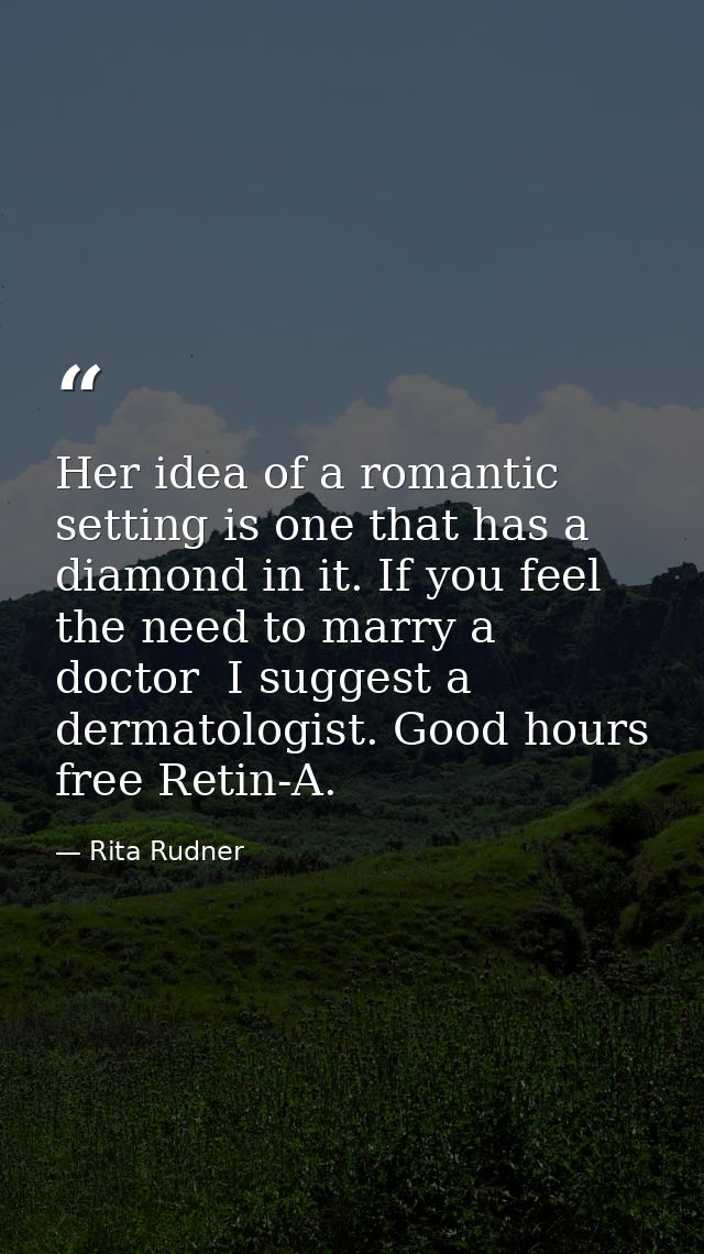 Her idea of a romantic setting is one that has a diamond in it. If you feel the need to marry a doctor  I suggest a derm — Rita Rudner