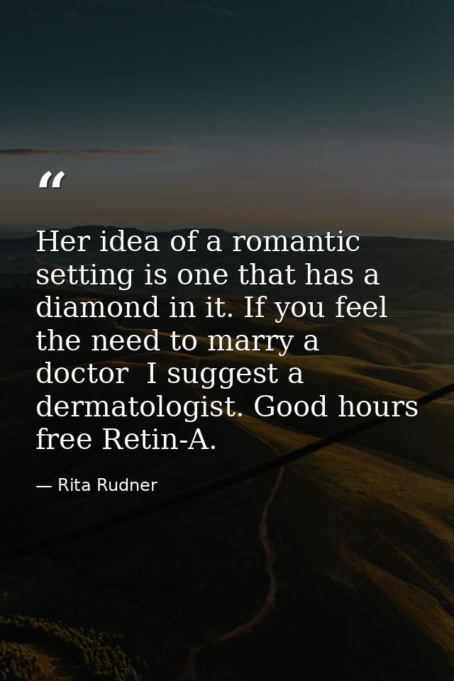 Her idea of a romantic setting is one that has a diamond in it. If you feel the need to marry a doctor  I suggest a derm — Rita Rudner