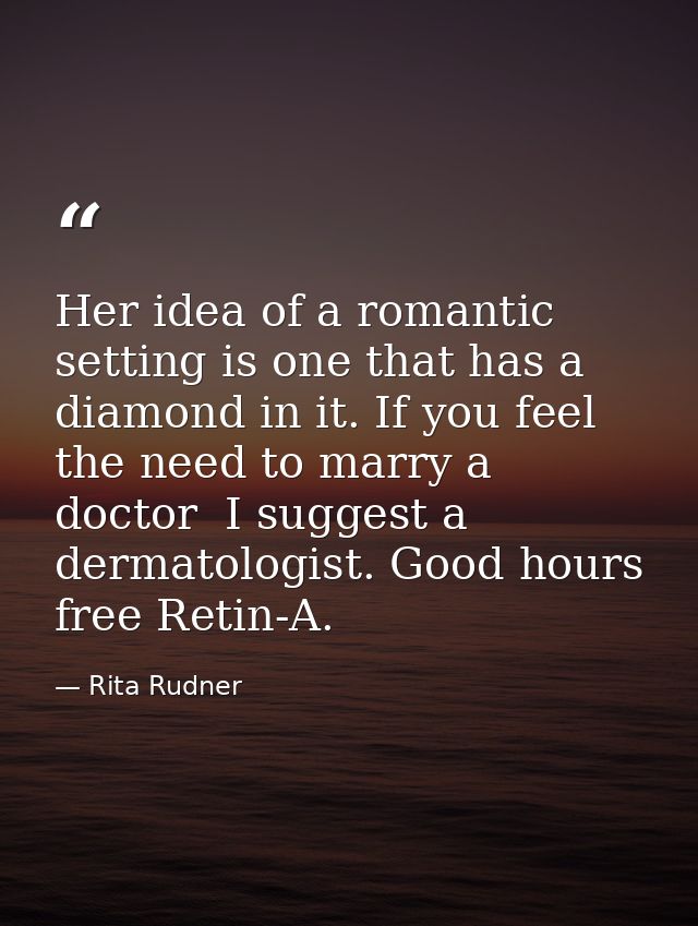 Her idea of a romantic setting is one that has a diamond in it. If you feel the need to marry a doctor  I suggest a derm — Rita Rudner