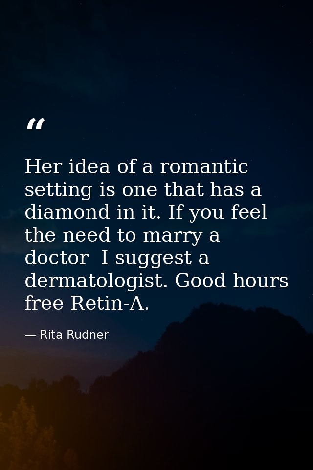 Her idea of a romantic setting is one that has a diamond in it. If you feel the need to marry a doctor  I suggest a derm — Rita Rudner