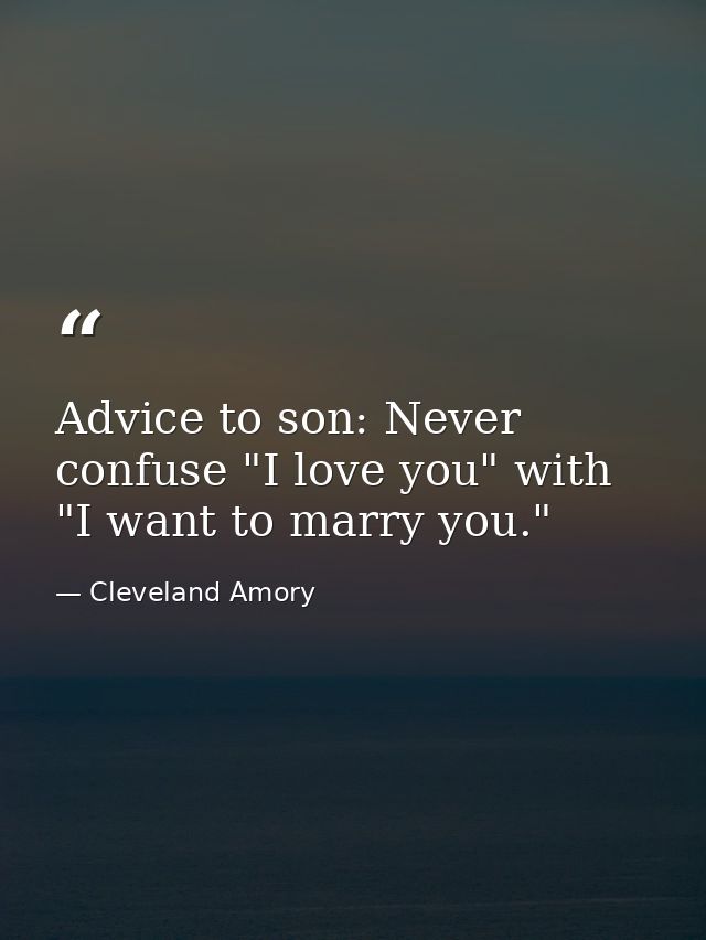 Advice to son: Never confuse "I love you" with "I want to marry you." — Cleveland Amory