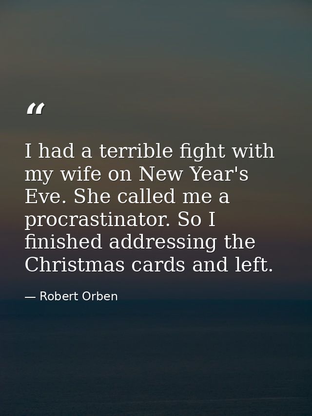 I had a terrible fight with my wife on New Year's Eve. She called me a procrastinator. So I finished addressing the Chri — Robert Orben