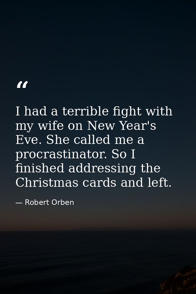 I had a terrible fight with my wife on New Year's Eve. She called me a procrastinator. So I finished addressing the Chri — Robert Orben