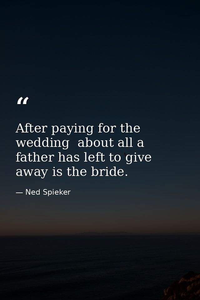 After paying for the wedding  about all a father has left to give away is the bride. — Ned Spieker