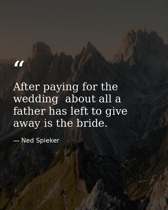 After paying for the wedding  about all a father has left to give away is the bride. — Ned Spieker