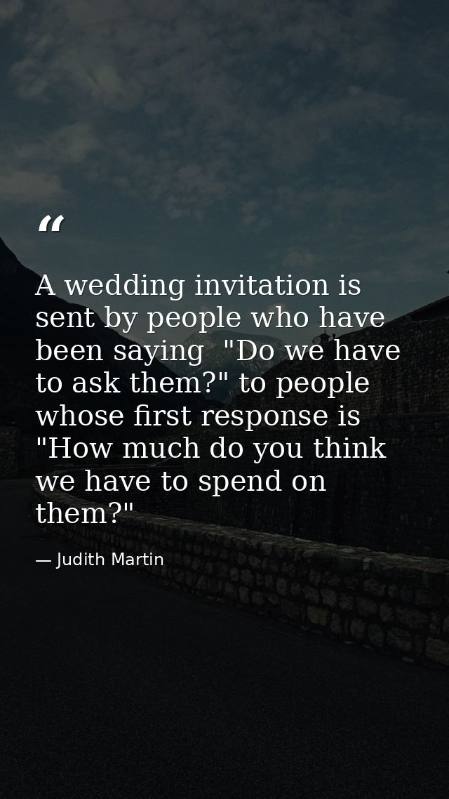 A wedding invitation is sent by people who have been saying  "Do we have to ask them?" to people whose first response is — Judith Martin