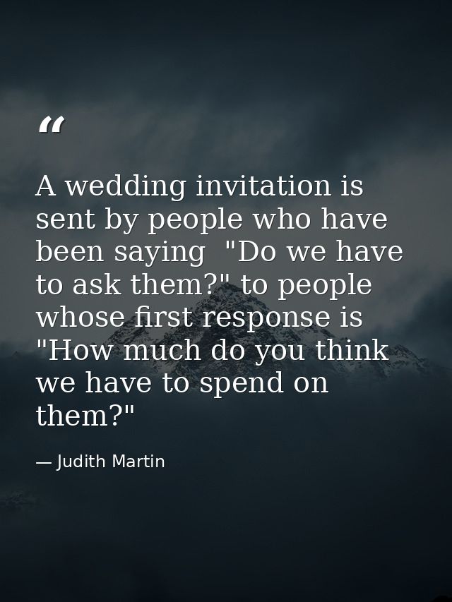 A wedding invitation is sent by people who have been saying  "Do we have to ask them?" to people whose first response is — Judith Martin