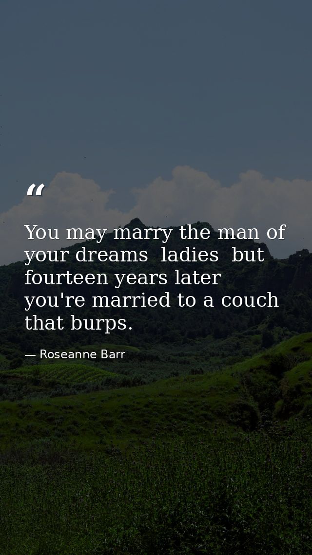 You may marry the man of your dreams  ladies  but fourteen years later you're married to a couch that burps. — Roseanne Barr