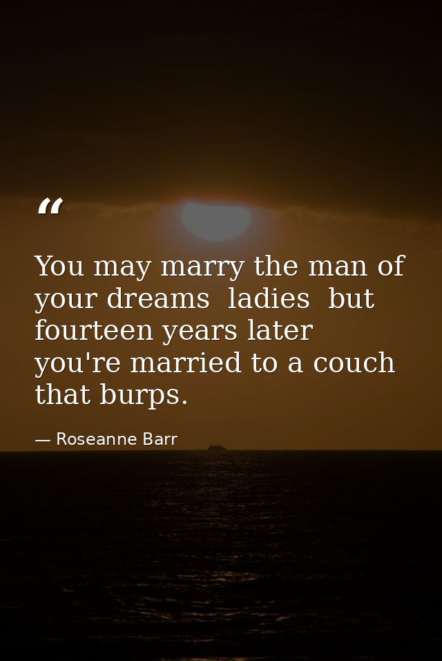 You may marry the man of your dreams  ladies  but fourteen years later you're married to a couch that burps. — Roseanne Barr
