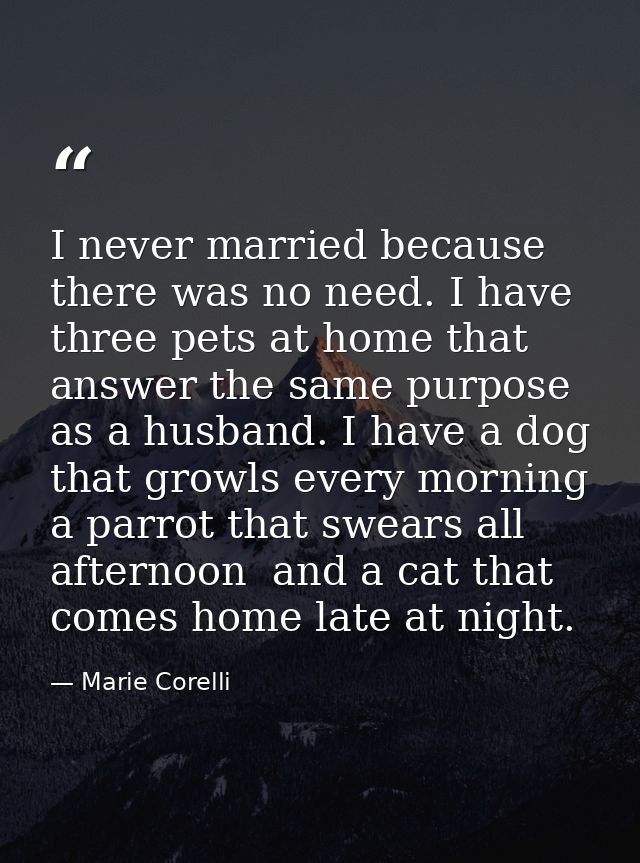 I never married because there was no need. I have three pets at home that answer the same purpose as a husband. I have a — Marie Corelli