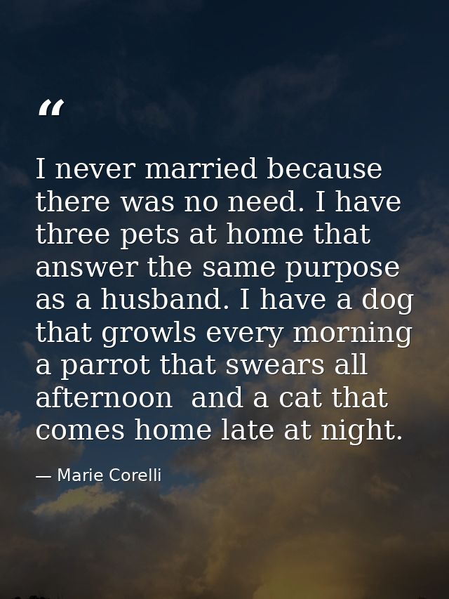 I never married because there was no need. I have three pets at home that answer the same purpose as a husband. I have a — Marie Corelli
