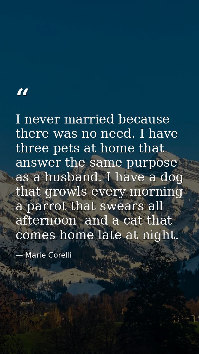 I never married because there was no need. I have three pets at home that answer the same purpose as a husband. I have a — Marie Corelli