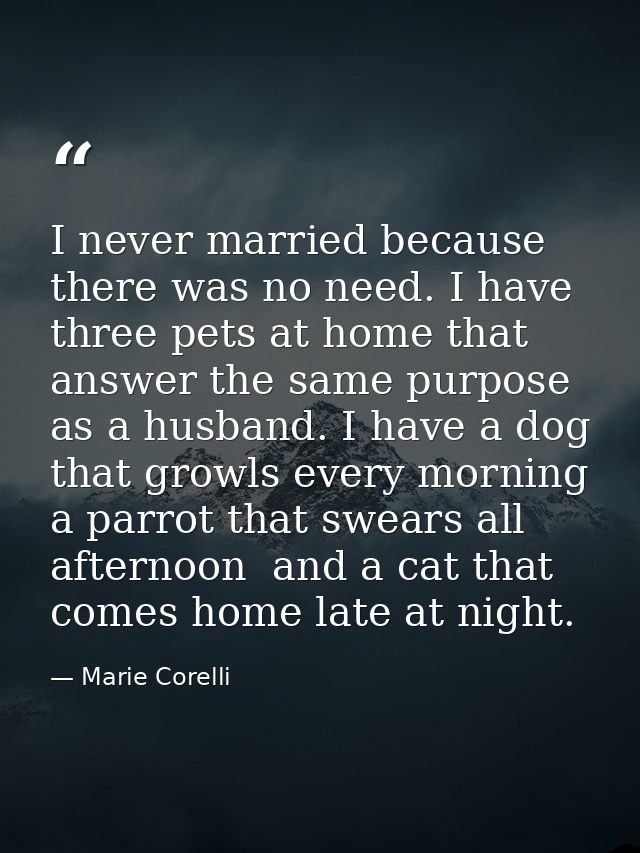 I never married because there was no need. I have three pets at home that answer the same purpose as a husband. I have a — Marie Corelli