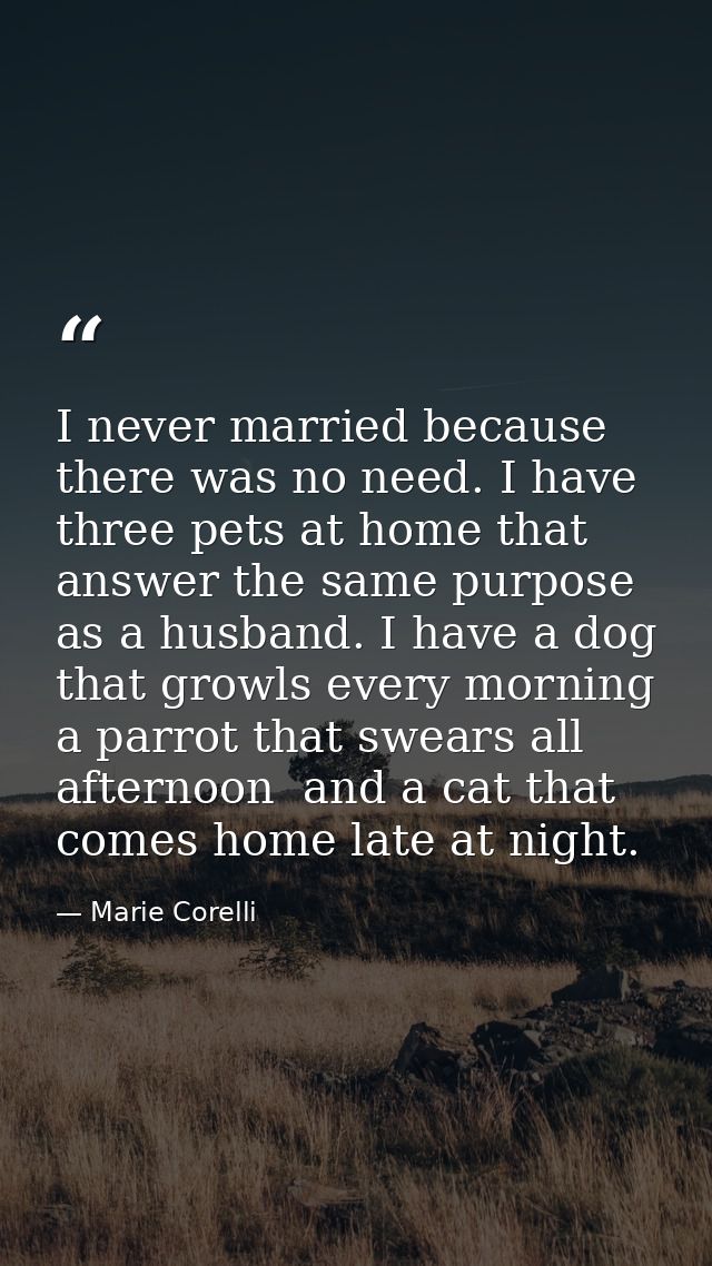I never married because there was no need. I have three pets at home that answer the same purpose as a husband. I have a — Marie Corelli
