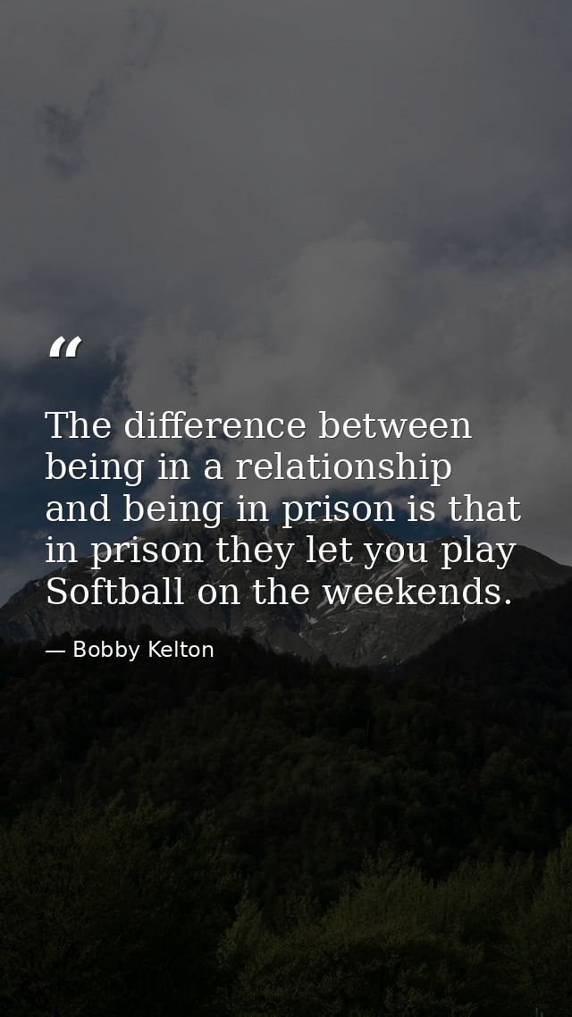 The difference between being in a relationship and being in prison is that in prison they let you play Softball on the w — Bobby Kelton