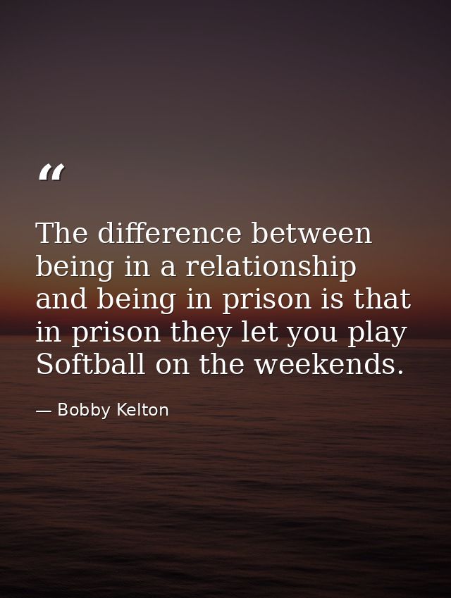 The difference between being in a relationship and being in prison is that in prison they let you play Softball on the w — Bobby Kelton