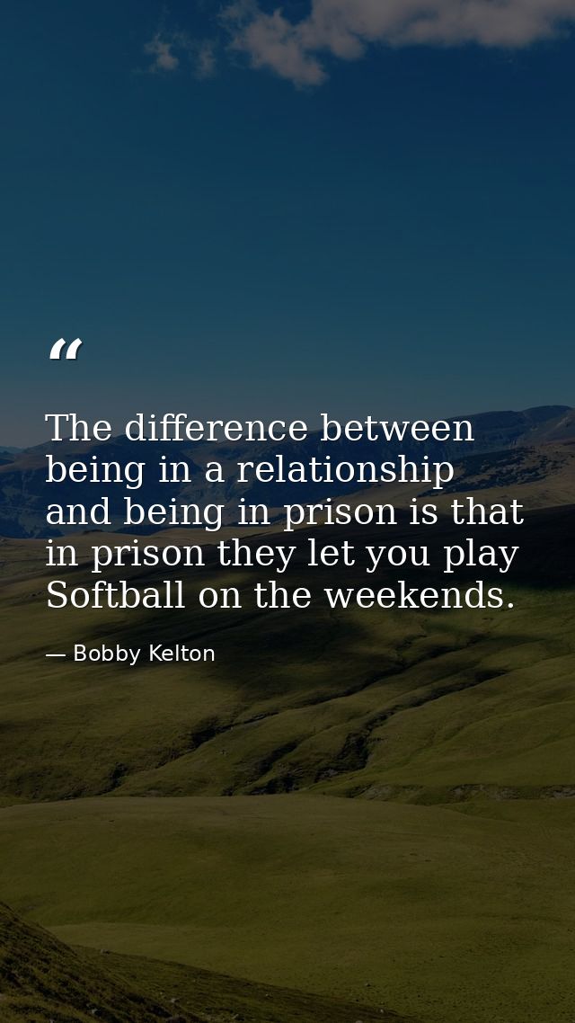The difference between being in a relationship and being in prison is that in prison they let you play Softball on the w — Bobby Kelton