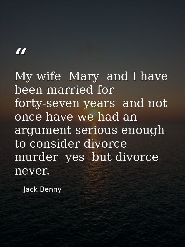 My wife  Mary  and I have been married for forty-seven years  and not once have we had an argument serious enough to con — Jack Benny