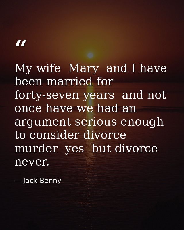 My wife  Mary  and I have been married for forty-seven years  and not once have we had an argument serious enough to con — Jack Benny