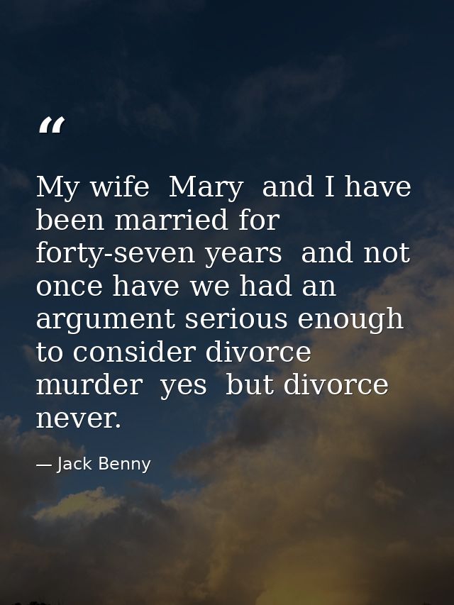 My wife  Mary  and I have been married for forty-seven years  and not once have we had an argument serious enough to con — Jack Benny