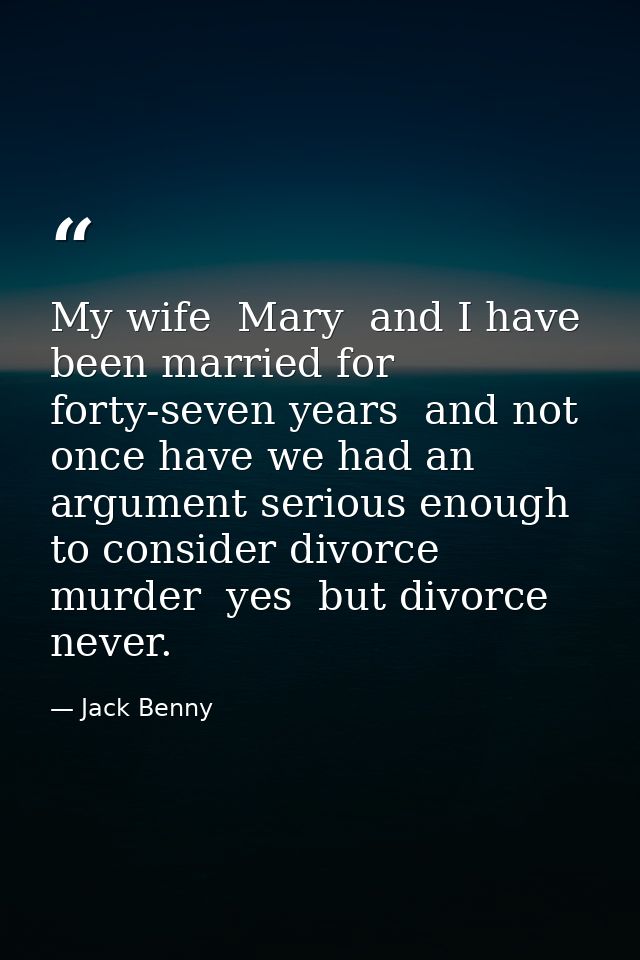 My wife  Mary  and I have been married for forty-seven years  and not once have we had an argument serious enough to con — Jack Benny