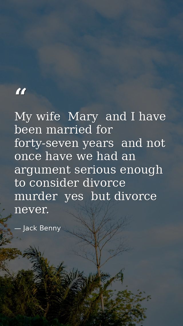 My wife  Mary  and I have been married for forty-seven years  and not once have we had an argument serious enough to con — Jack Benny