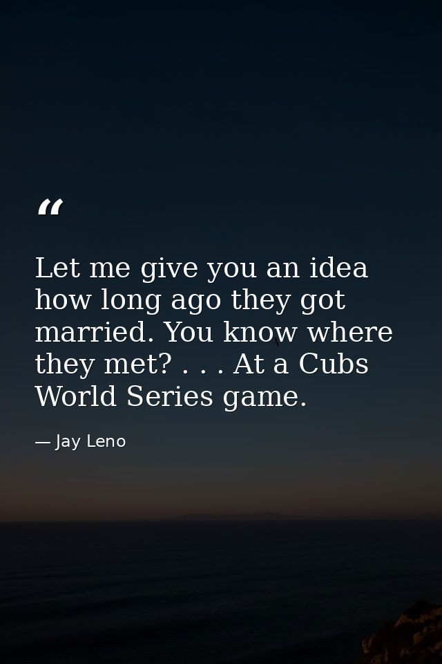 Let me give you an idea how long ago they got married. You know where they met? . . . At a Cubs World Series game. — Jay Leno