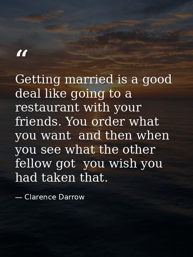 Getting married is a good deal like going to a restaurant with your friends. You order what you want  and then when you  — Clarence Darrow